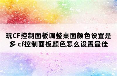 玩CF控制面板调整桌面颜色设置是多 cf控制面板颜色怎么设置最佳